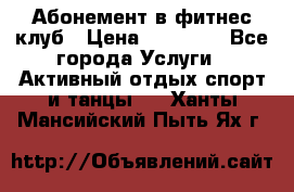 Абонемент в фитнес клуб › Цена ­ 23 000 - Все города Услуги » Активный отдых,спорт и танцы   . Ханты-Мансийский,Пыть-Ях г.